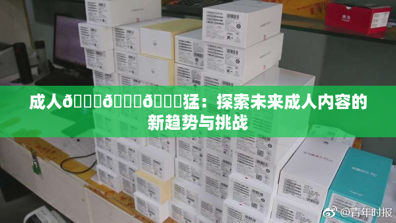 成人🍆🍑🔞猛：探索未来成人内容的新趋势与挑战