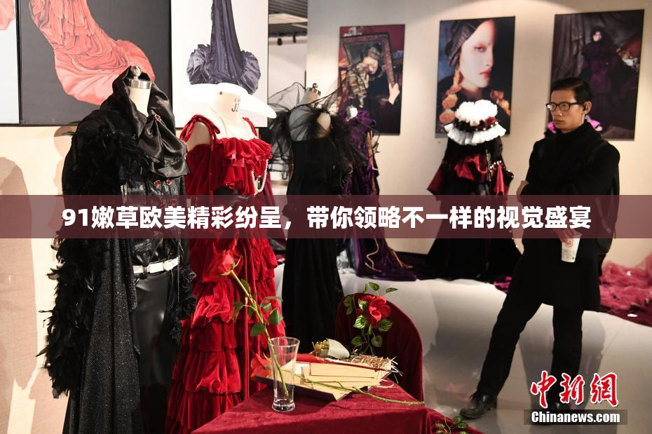 91嫩草欧美精彩纷呈，带你领略不一样的视觉盛宴