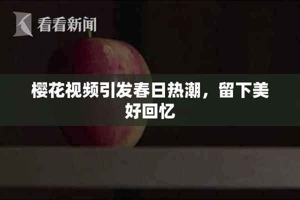 樱花视频引发春日热潮，留下美好回忆
