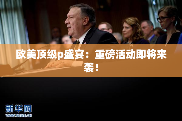 欧美顶级p盛宴：重磅活动即将来袭！