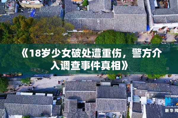 《18岁少女破处遭重伤，警方介入调查事件真相》