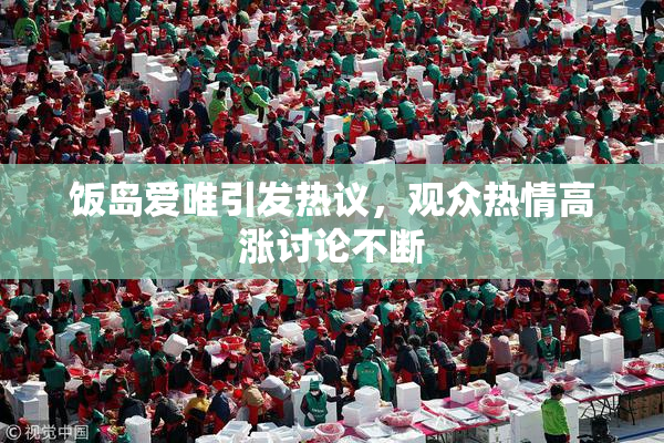 饭岛爱唯引发热议，观众热情高涨讨论不断
