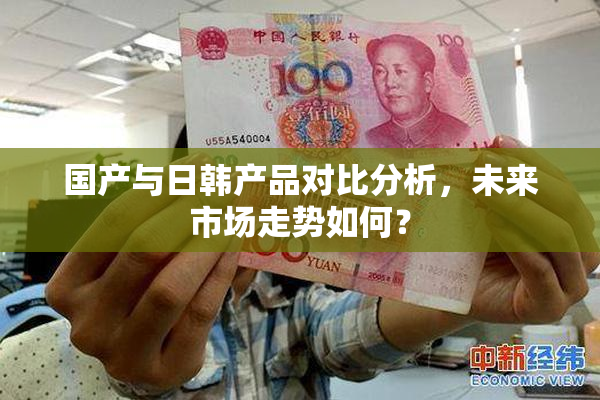 国产与日韩产品对比分析，未来市场走势如何？