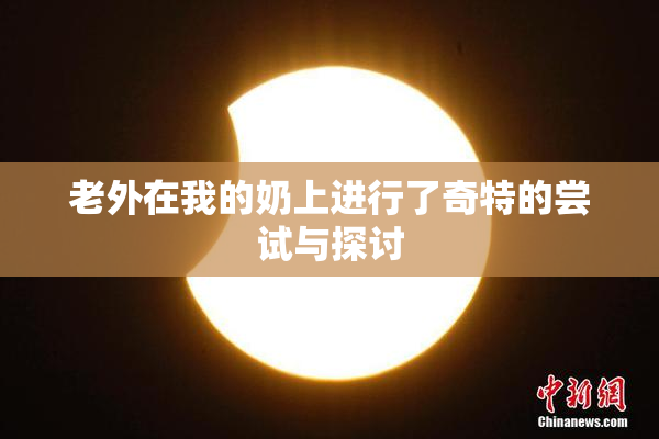 老外在我的奶上进行了奇特的尝试与探讨