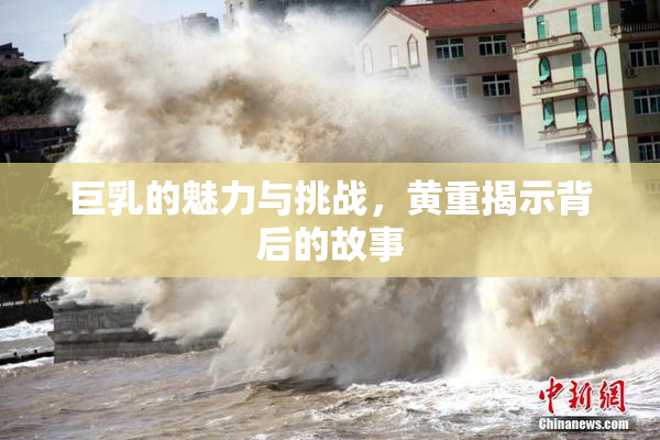 巨乳的魅力与挑战，黄重揭示背后的故事