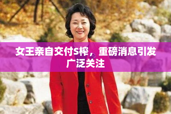 女王亲自交付S榨，重磅消息引发广泛关注