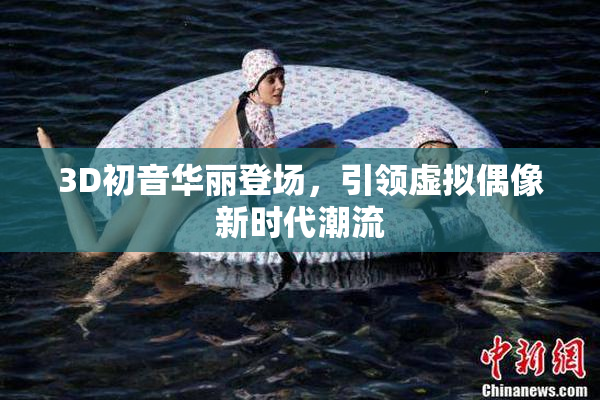 3D初音华丽登场，引领虚拟偶像新时代潮流