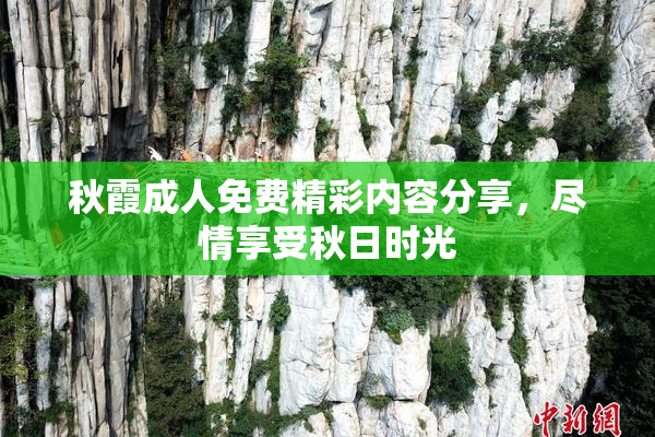 秋霞成人免费精彩内容分享，尽情享受秋日时光