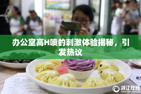 办公室高H喷的刺激体验揭秘，引发热议