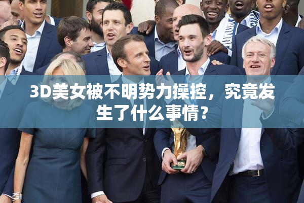 3D美女被不明势力操控，究竟发生了什么事情？