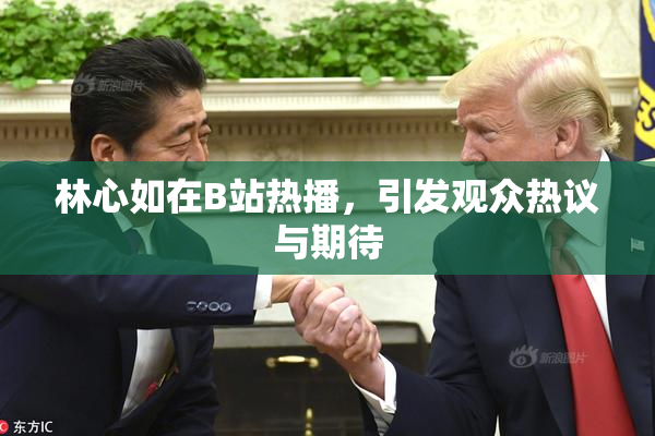 林心如在B站热播，引发观众热议与期待