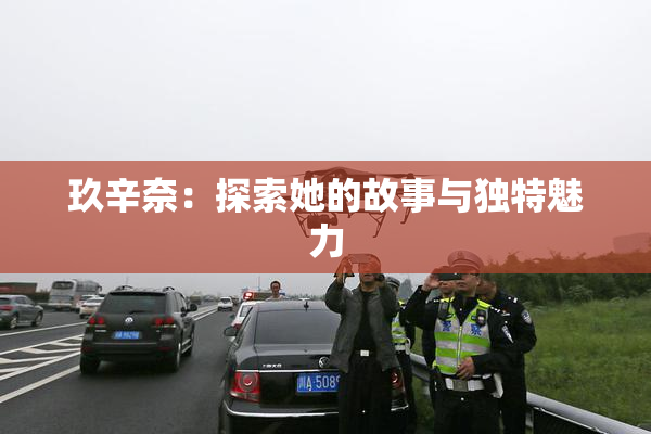 玖辛奈：探索她的故事与独特魅力