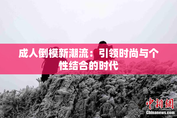 成人倒模新潮流：引领时尚与个性结合的时代