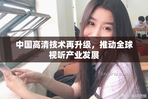 中国高清技术再升级，推动全球视听产业发展