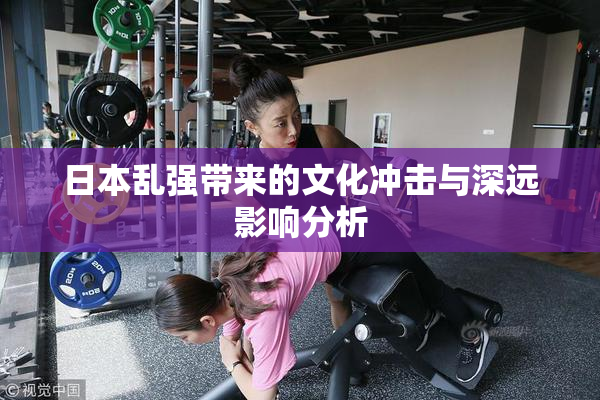 日本乱强带来的文化冲击与深远影响分析
