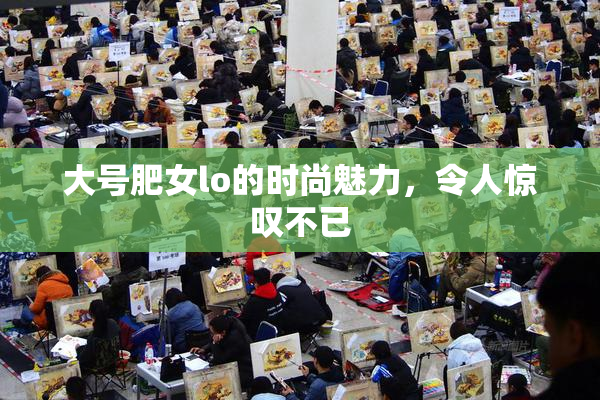 大号肥女lo的时尚魅力，令人惊叹不已