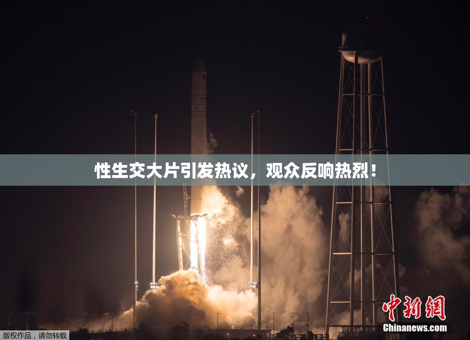 性生交大片引发热议，观众反响热烈！