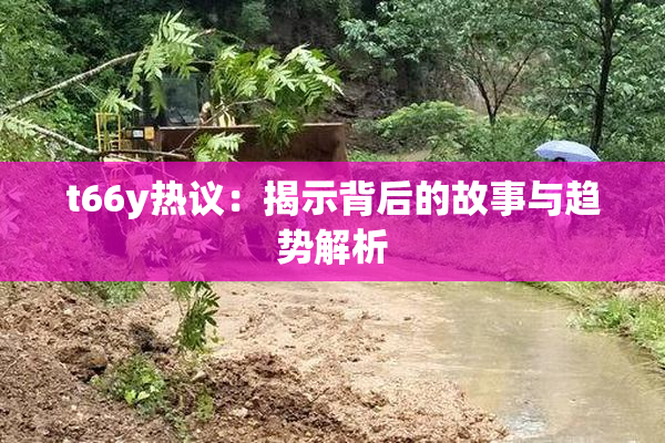 t66y热议：揭示背后的故事与趋势解析