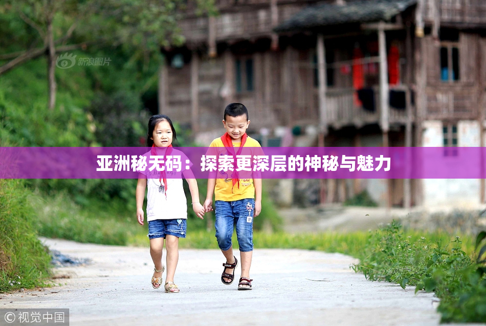 亚洲秘无码：探索更深层的神秘与魅力