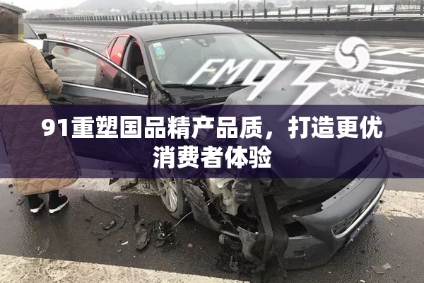 91重塑国品精产品质，打造更优消费者体验