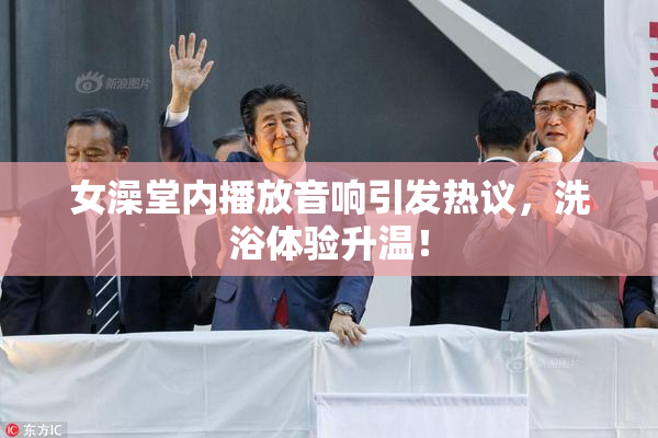 女澡堂内播放音响引发热议，洗浴体验升温！