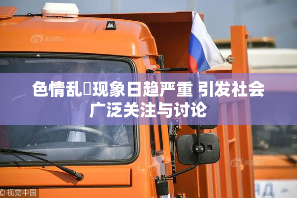 色情乱婬现象日趋严重 引发社会广泛关注与讨论