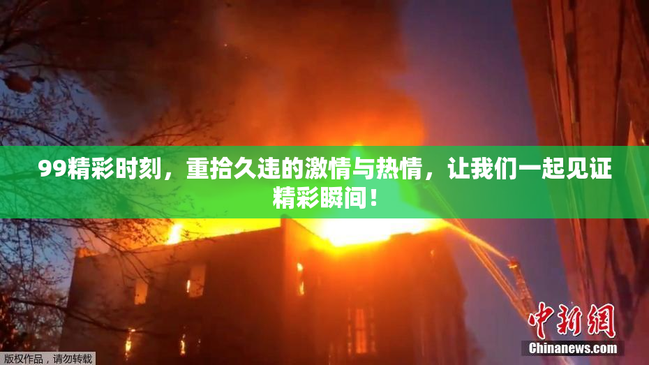 99精彩时刻，重拾久违的激情与热情，让我们一起见证精彩瞬间！