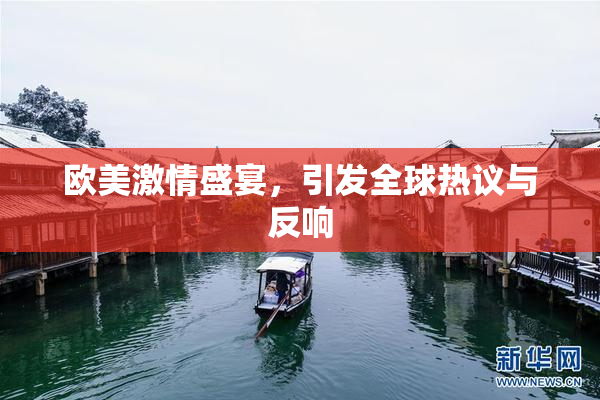 欧美激情盛宴，引发全球热议与反响