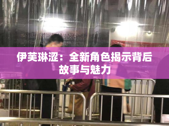 伊芙琳涩：全新角色揭示背后故事与魅力