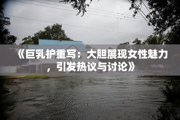 《巨乳护重写：大胆展现女性魅力，引发热议与讨论》