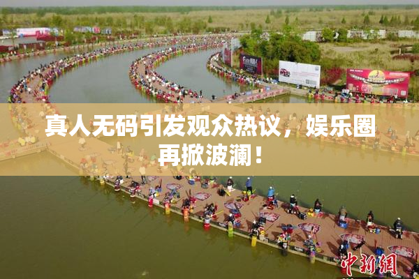 真人无码引发观众热议，娱乐圈再掀波澜！