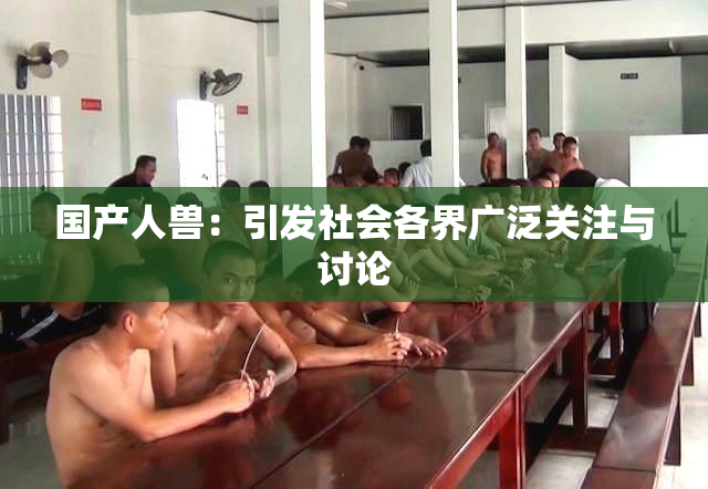 国产人兽：引发社会各界广泛关注与讨论