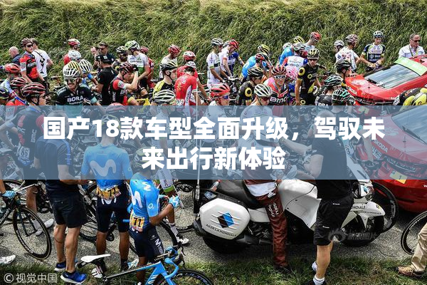 国产18款车型全面升级，驾驭未来出行新体验