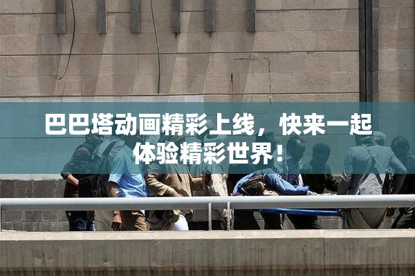 巴巴塔动画精彩上线，快来一起体验精彩世界！