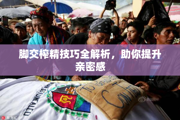 脚交榨精技巧全解析，助你提升亲密感