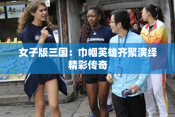 女子版三国：巾帼英雄齐聚演绎精彩传奇