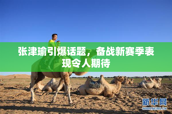 张津瑜引爆话题，备战新赛季表现令人期待