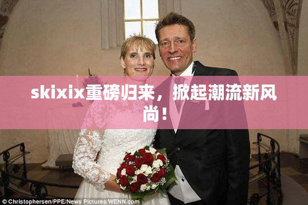 skixix重磅归来，掀起潮流新风尚！