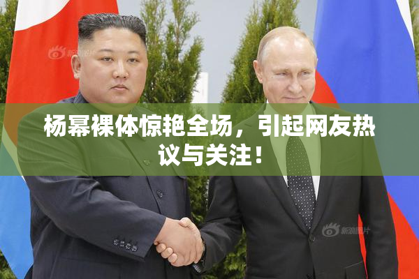 杨幂裸体惊艳全场，引起网友热议与关注！