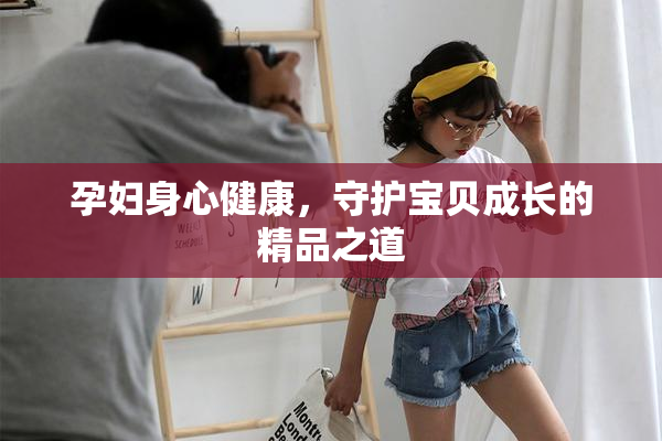 孕妇身心健康，守护宝贝成长的精品之道