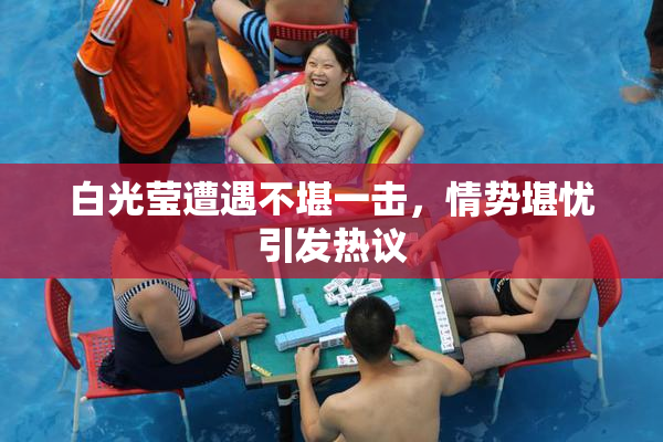 白光莹遭遇不堪一击，情势堪忧引发热议