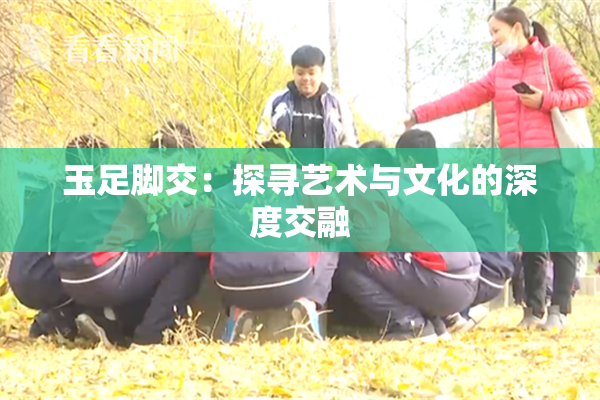 玉足脚交：探寻艺术与文化的深度交融