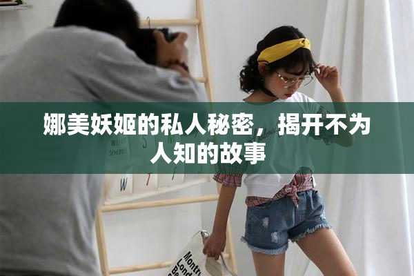 娜美妖姬的私人秘密，揭开不为人知的故事