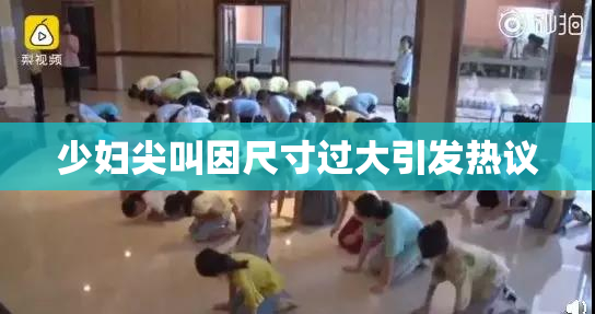 少妇尖叫因尺寸过大引发热议