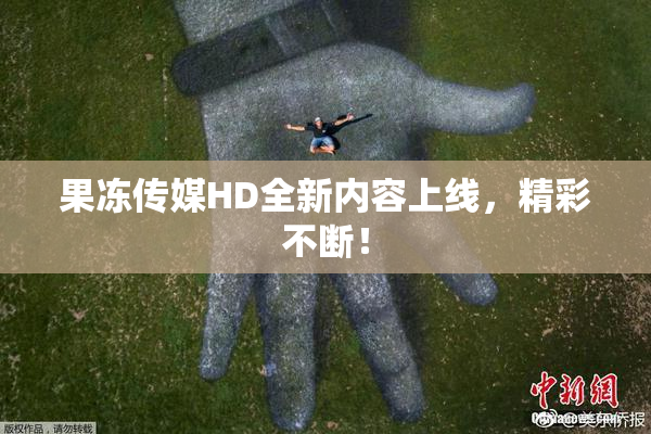 果冻传媒HD全新内容上线，精彩不断！
