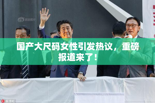 国产大尺码女性引发热议，重磅报道来了！