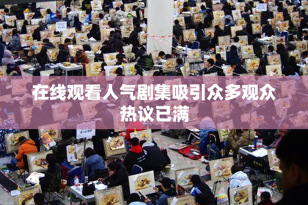 在线观看人气剧集吸引众多观众热议已满