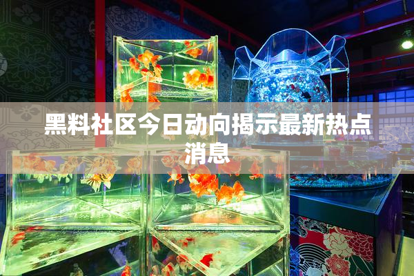 黑料社区今日动向揭示最新热点消息