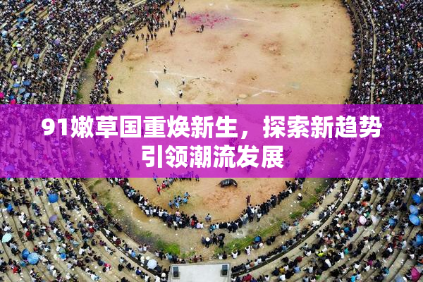 91嫩草国重焕新生，探索新趋势引领潮流发展