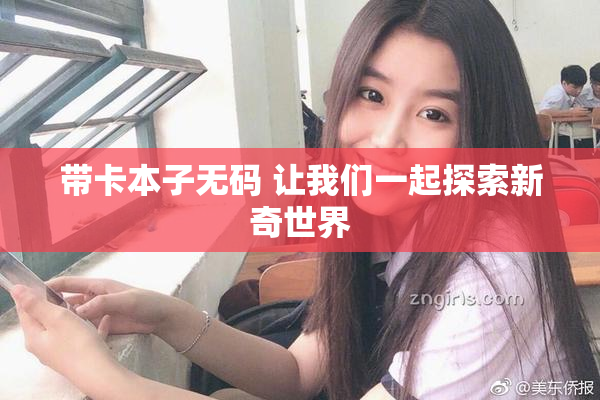 带卡本子无码 让我们一起探索新奇世界